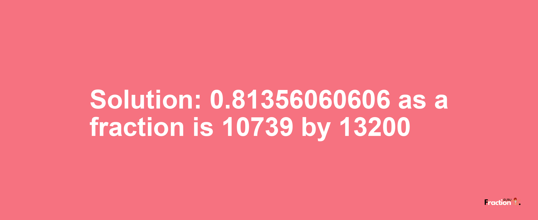 Solution:0.81356060606 as a fraction is 10739/13200